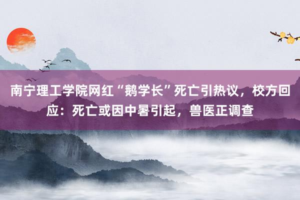 南宁理工学院网红“鹅学长”死亡引热议，校方回应：死亡或因中暑引起，兽医正调查