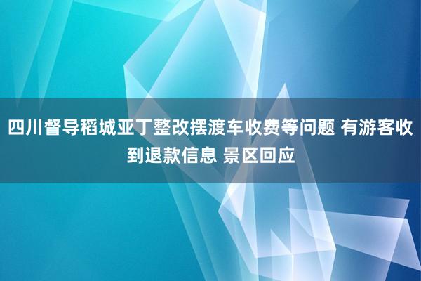 四川督导稻城亚丁整改摆渡车收费等问题 有游客收到退款信息 景区回应
