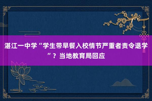 湛江一中学“学生带早餐入校情节严重者责令退学”？当地教育局回应