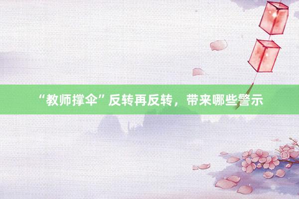 “教师撑伞”反转再反转，带来哪些警示