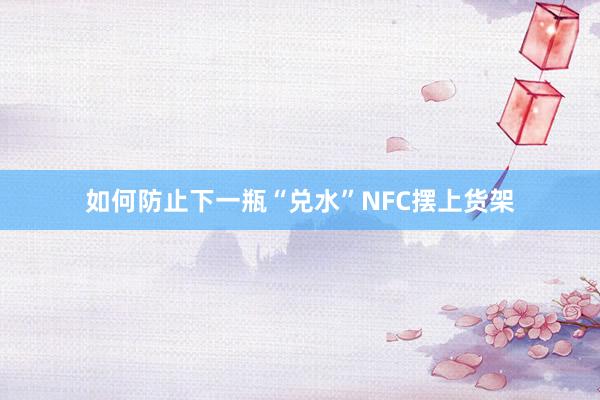如何防止下一瓶“兑水”NFC摆上货架