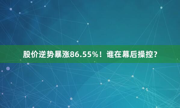 股价逆势暴涨86.55%!谁在幕后操控?