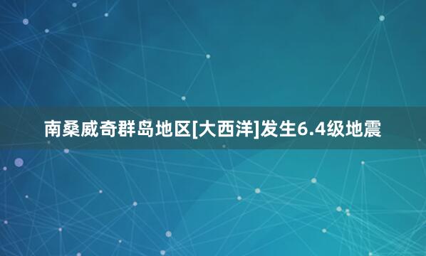 南桑威奇群岛地区[大西洋]发生6.4级地震