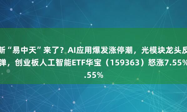 新“易中天”来了？AI应用爆发涨停潮，光模块龙头反弹，创业板人工智能ETF华宝（159363）怒涨7.55%