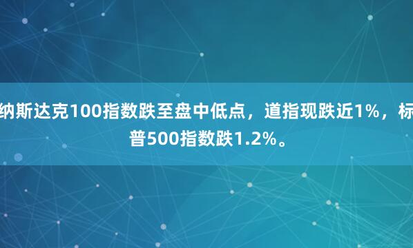 纳斯达克100指数跌至盘中低点，道指现跌近1%，标普500指数跌1.2%。