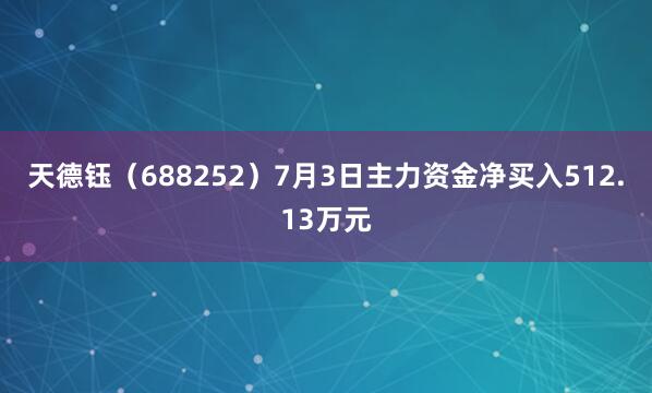 天德钰（688252）7月3日主力资金净买入512.13万元