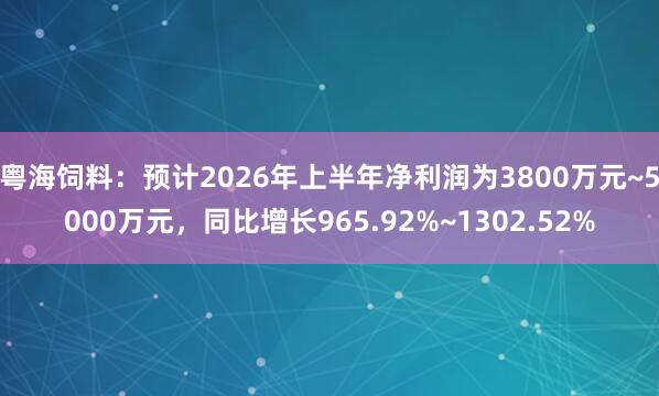粤海饲料：预计2026年上半年净利润为3800万元~5000万元，同比增长965.92%~1302.52%